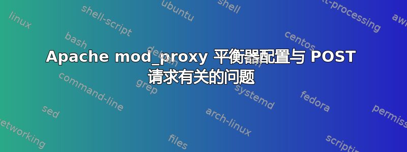 Apache mod_proxy 平衡器配置与 POST 请求有关的问题