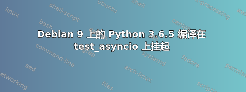 Debian 9 上的 Python 3.6.5 编译在 test_asyncio 上挂起