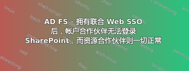 AD FS - 拥有联合 Web SSO 后，帐户合作伙伴无法登录 SharePoint，而资源合作伙伴则一切正常