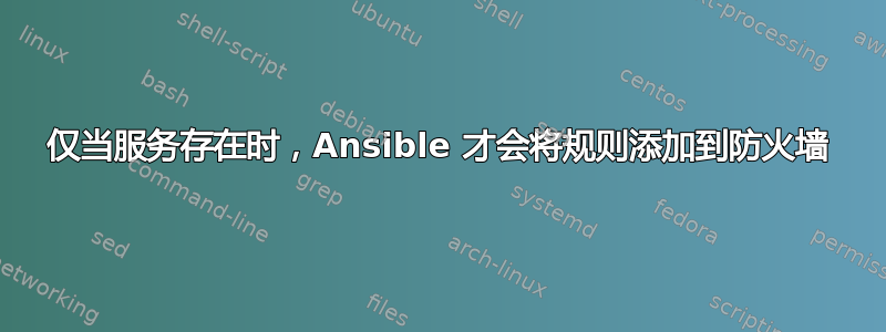 仅当服务存在时，Ansible 才会将规则添加到防火墙