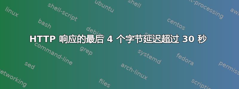 HTTP 响应的最后 4 个字节延迟超过 30 秒