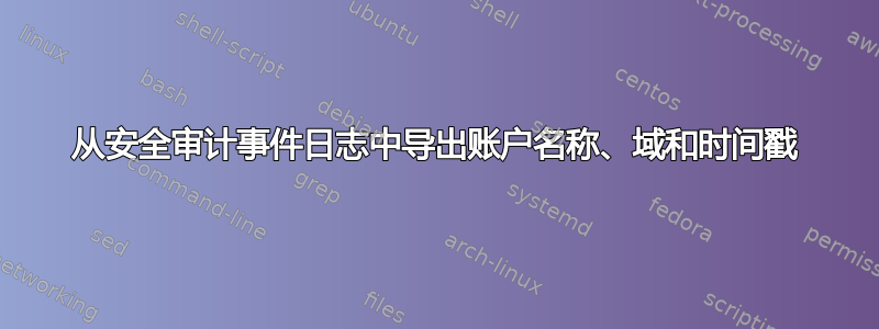 从安全审计事件日志中导出账户名称、域和时间戳