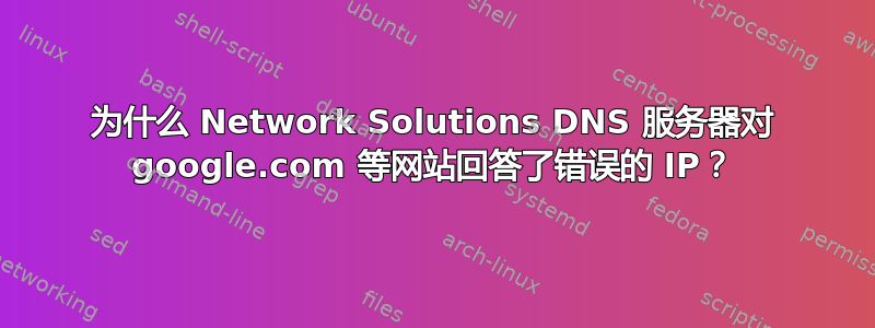 为什么 Network Solutions DNS 服务器对 google.com 等网站回答了错误的 IP？