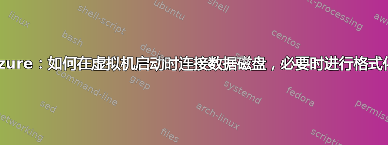 Azure：如何在虚拟机启动时连接数据磁盘，必要时进行格式化