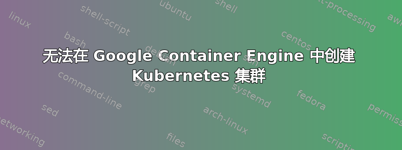 无法在 Google Container Engine 中创建 Kubernetes 集群