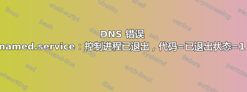 DNS 错误 named.service：控制进程已退出，代码=已退出状态=1