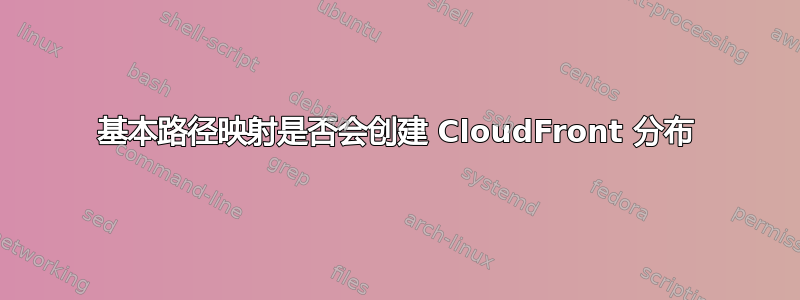 基本路径映射是否会创建 CloudFront 分布