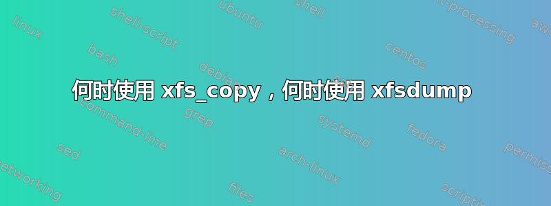 何时使用 xfs_copy，何时使用 xfsdump