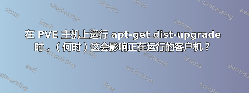 在 PVE 主机上运行 apt-get dist-upgrade 时，（何时）这会影响正在运行的客户机？