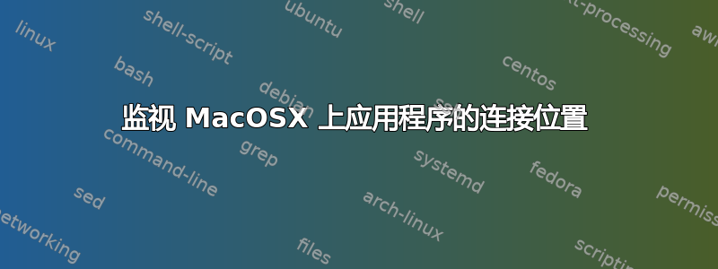 监视 MacOSX 上应用程序的连接位置