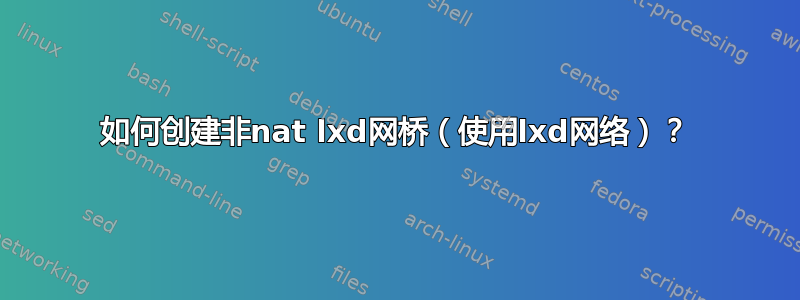 如何创建非nat lxd网桥（使用lxd网络）？