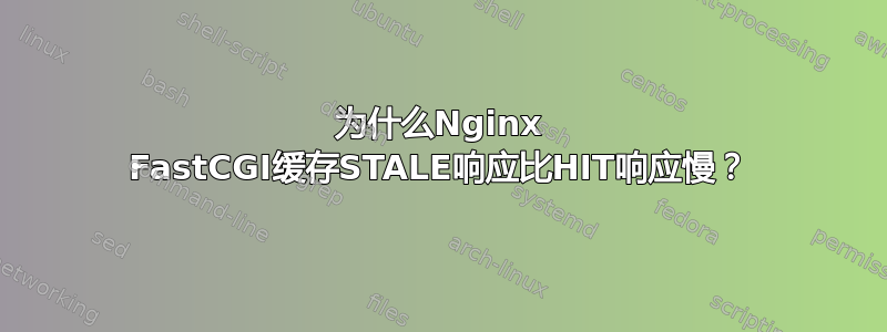 为什么Nginx FastCGI缓存STALE响应比HIT响应慢？