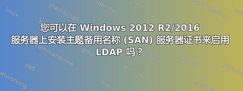 您可以在 Windows 2012 R2/2016 服务器上安装主题备用名称 (SAN) 服务器证书来启用 LDAP 吗？