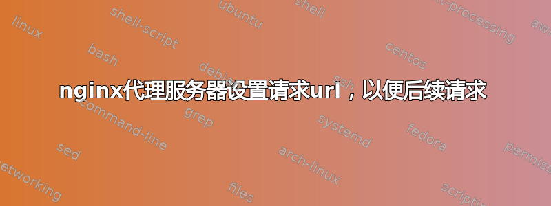 nginx代理服务器设置请求url，以便后续请求