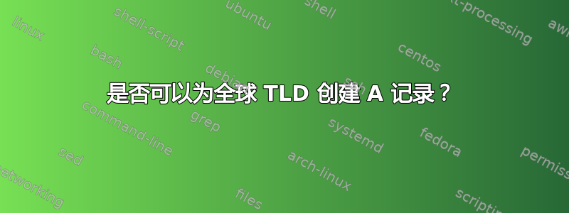 是否可以为全球 TLD 创建 A 记录？