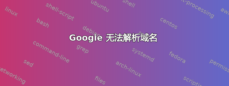 Google 无法解析域名