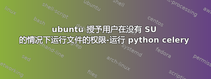 ubuntu 授予用户在没有 SU 的情况下运行文件的权限-运行 python celery