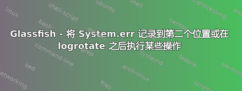 Glassfish - 将 System.err 记录到第二个位置或在 logrotate 之后执行某些操作