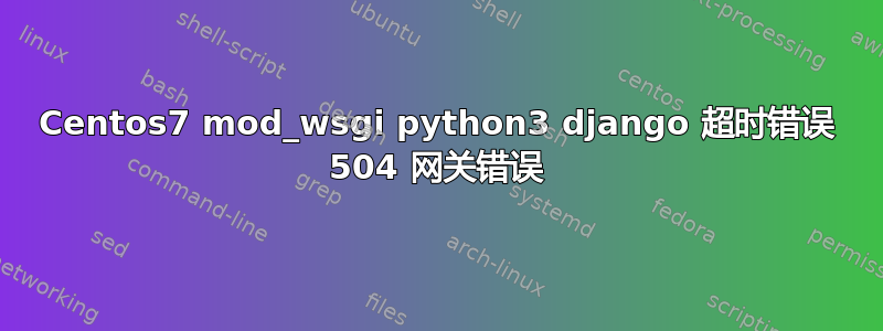 Centos7 mod_wsgi python3 django 超时错误 504 网关错误