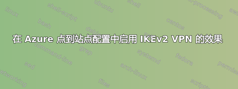 在 Azure 点到站点配置中启用 IKEv2 VPN 的效果