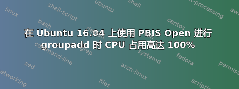 在 Ubuntu 16.04 上使用 PBIS Open 进行 groupadd 时 CPU 占用高达 100%