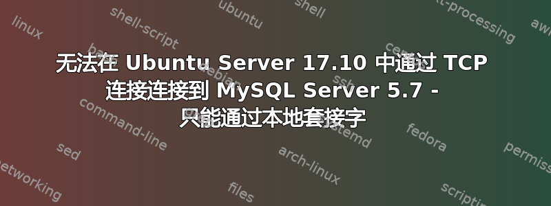 无法在 Ubuntu Server 17.10 中通过 TCP 连接连接到 MySQL Server 5.7 - 只能通过本地套接字