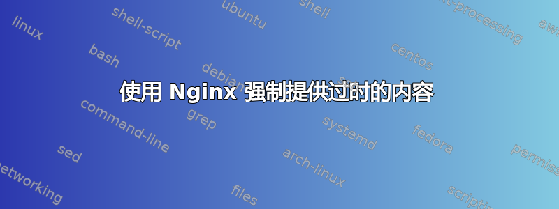 使用 Nginx 强制提供过时的内容