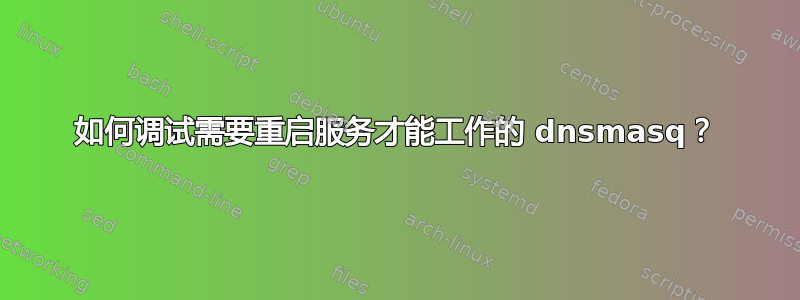 如何调试需要重启服务才能工作的 dnsmasq？