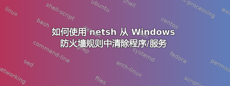 如何使用 netsh 从 Windows 防火墙规则中清除程序/服务