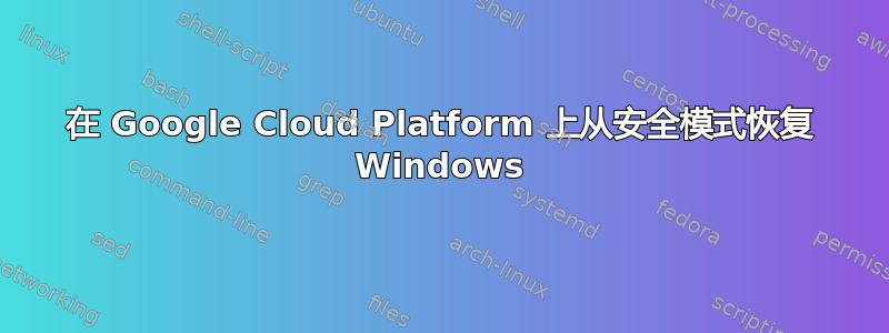 在 Google Cloud Platform 上从安全模式恢复 Windows