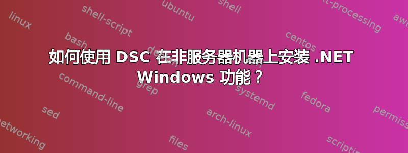 如何使用 DSC 在非服务器机器上安装 .NET Windows 功能？