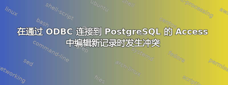 在通过 ODBC 连接到 PostgreSQL 的 Access 中编辑新记录时发生冲突