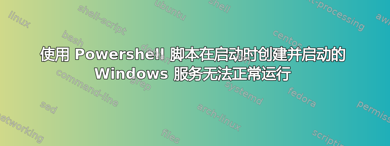 使用 Powershell 脚本在启动时创建并启动的 Windows 服务无法正常运行