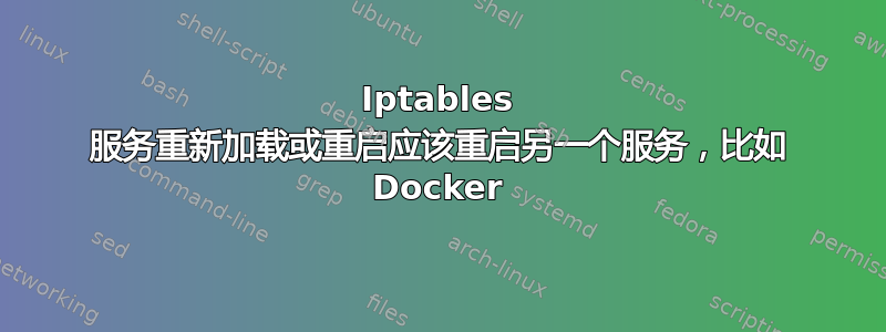 Iptables 服务重新加载或重启应该重启另一个服务，比如 Docker