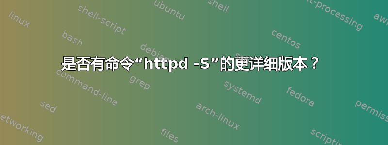 是否有命令“httpd -S”的更详细版本？