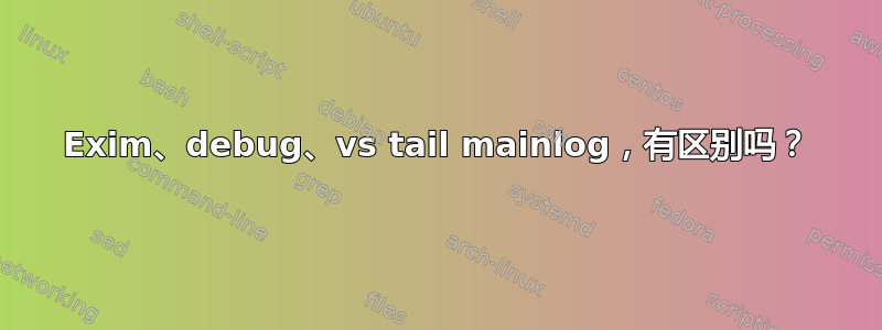 Exim、debug、vs tail mainlog，有区别吗？