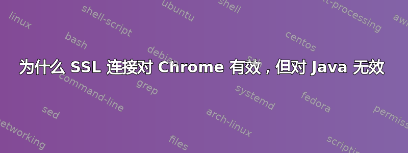 为什么 SSL 连接对 Chrome 有效，但对 Java 无效