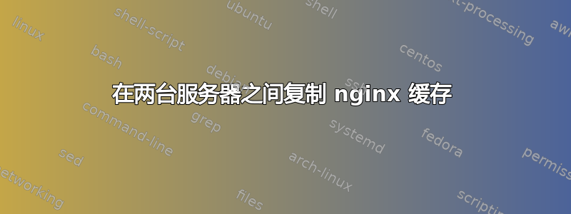 在两台服务器之间复制 nginx 缓存