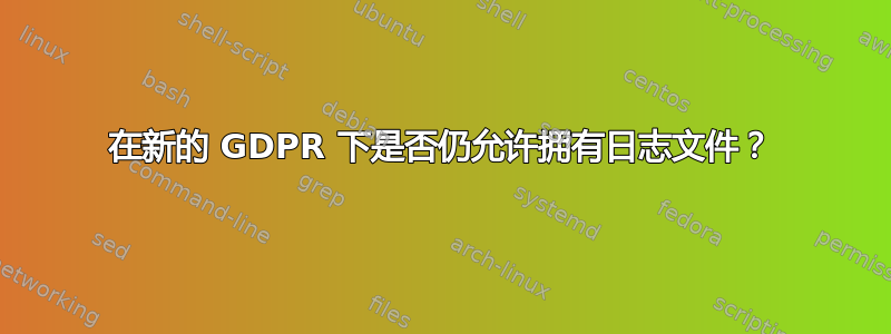 在新的 GDPR 下是否仍允许拥有日志文件？