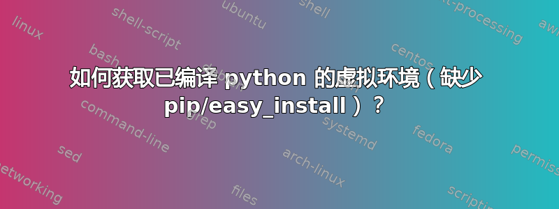 如何获取已编译 python 的虚拟环境（缺少 pip/easy_install）？