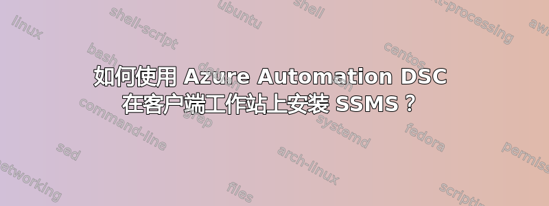 如何使用 Azure Automation DSC 在客户端工作站上安装 SSMS？