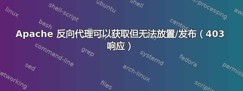 Apache 反向代理可以获取但无法放置/发布（403 响应）