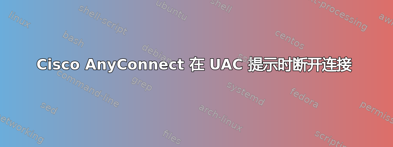 Cisco AnyConnect 在 UAC 提示时断开连接