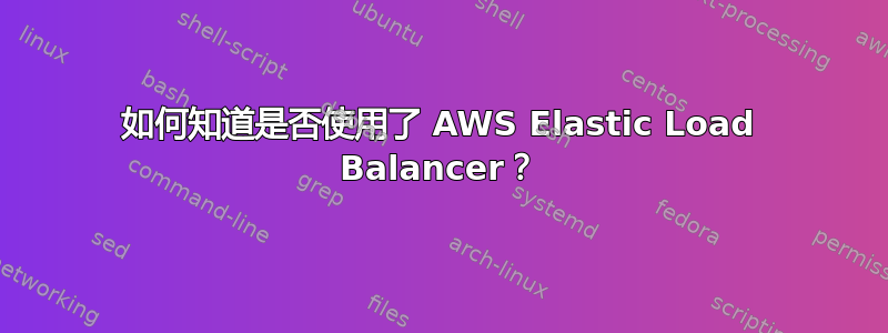 如何知道是否使用了 AWS Elastic Load Balancer？