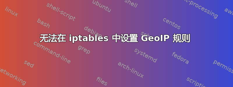 无法在 iptables 中设置 GeoIP 规则