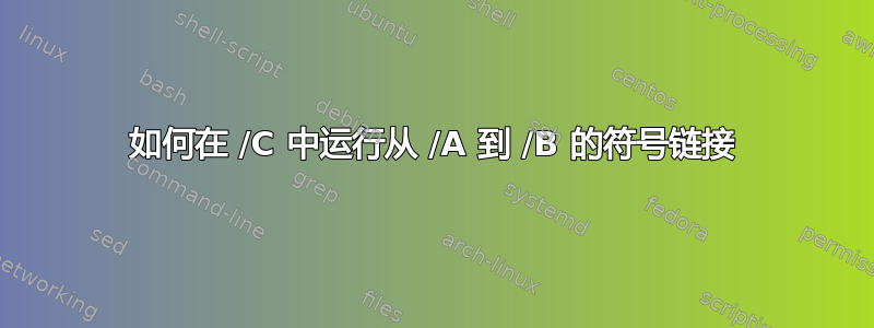 如何在 /C 中运行从 /A 到 /B 的符号链接