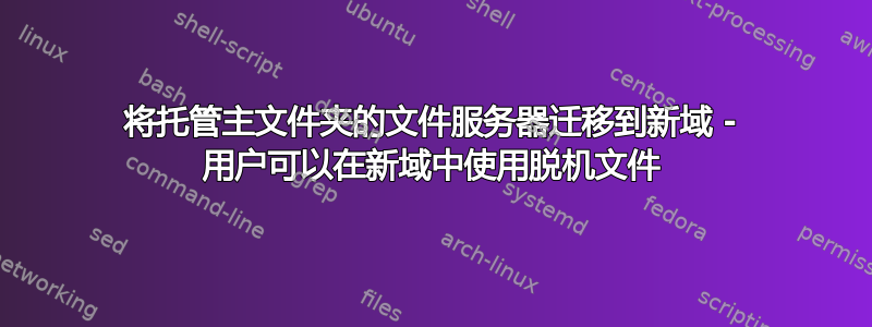 将托管主文件夹的文件服务器迁移到新域 - 用户可以在新域中使用脱机文件