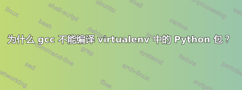 为什么 gcc 不能编译 virtualenv 中的 Python 包？