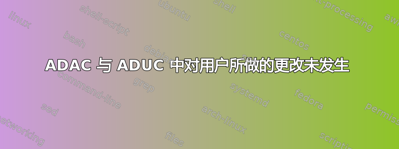 ADAC 与 ADUC 中对用户所做的更改未发生