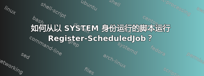 如何从以 SYSTEM 身份运行的脚本运行 Register-ScheduledJob？